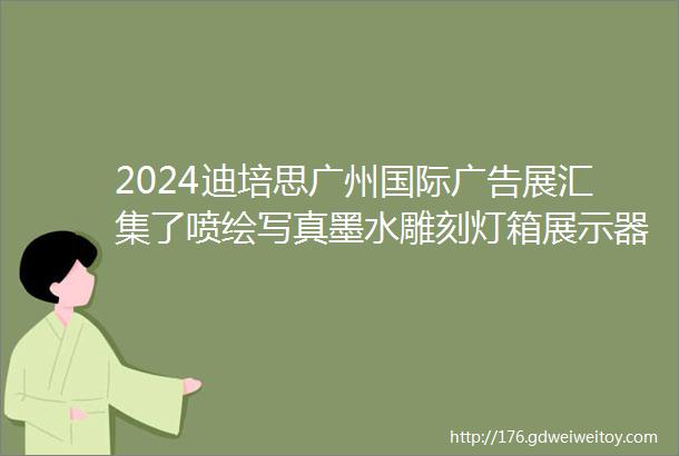 2024迪培思广州国际广告展汇集了喷绘写真墨水雕刻灯箱展示器材标牌LED发光源等产品