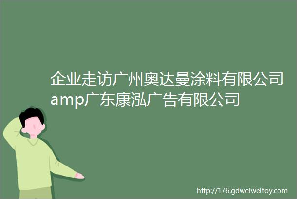 企业走访广州奥达曼涂料有限公司amp广东康泓广告有限公司